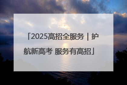 2025高招全服务｜护航新高考 服务有高招