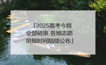 2025高考今将全部结束 各地志愿填报时间陆续公布