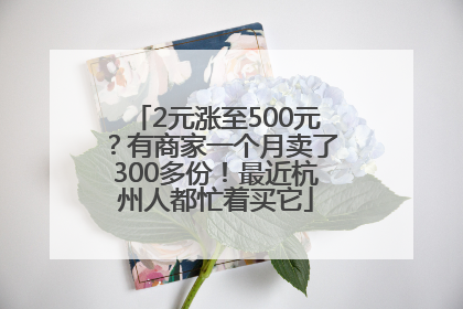 2元涨至500元？有商家一个月卖了300多份！最近杭州人都忙着买它