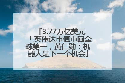 3.77万亿美元！英伟达市值重回全球第一，黄仁勋：机器人是下一个机会