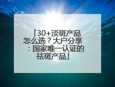 30+淡斑产品怎么选？大户分享：国家唯一认证的祛斑产品