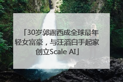 30岁郭露西成全球最年轻女富豪，与汪滔白手起家创立Scale AI