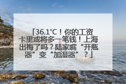 36.1℃！你的工资卡里或将多一笔钱！上海出梅了吗？陆家嘴“开瓶器”变“加湿器”？