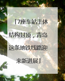 7座车站主体结构封顶，青岛这条地铁线路迎来新进展