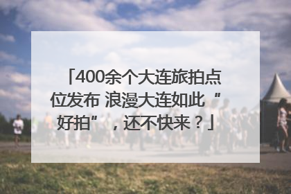 400余个大连旅拍点位发布 浪漫大连如此“好拍”，还不快来？