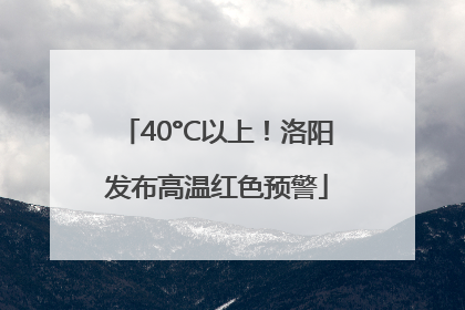 40°C以上！洛阳发布高温红色预警