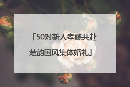 50对新人孝感共赴楚韵国风集体婚礼