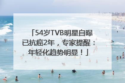 54岁TVB明星自曝已抗癌2年，专家提醒：年轻化趋势明显！