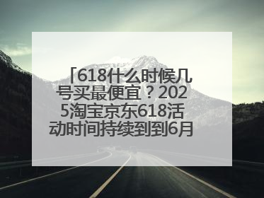 618什么时候几号买最便宜？2025淘宝京东618活动时间持续到到6月20日结束！