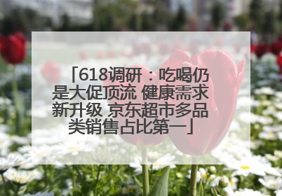 618调研：吃喝仍是大促顶流 健康需求新升级 京东超市多品类销售占比第一