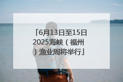 6月13日至15日 2025海峡（福州）渔业周将举行
