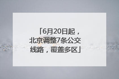 6月20日起，北京调整7条公交线路，覆盖多区
