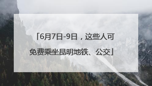 6月7日-9日，这些人可免费乘坐昆明地铁、公交