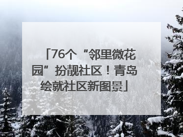 76个“邻里微花园”扮靓社区！青岛绘就社区新图景