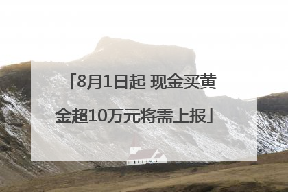 8月1日起 现金买黄金超10万元将需上报
