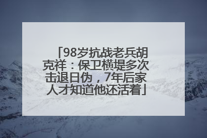 98岁抗战老兵胡克祥：保卫横堤多次击退日伪，7年后家人才知道他还活着