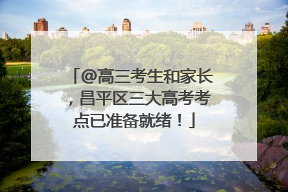 @高三考生和家长，昌平区三大高考考点已准备就绪！