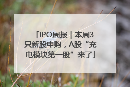 IPO周报｜本周3只新股申购，A股“充电模块第一股”来了