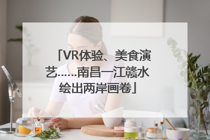 VR体验、美食演艺……南昌一江赣水绘出两岸画卷